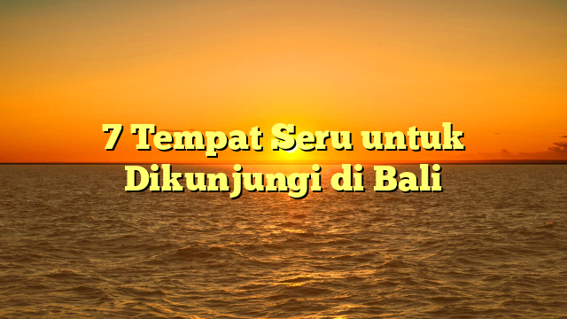 7 Tempat Seru untuk Dikunjungi di Bali