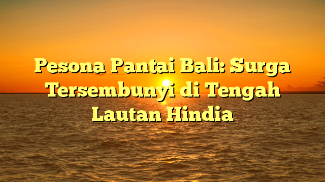 Pesona Pantai Bali: Surga Tersembunyi di Tengah Lautan Hindia