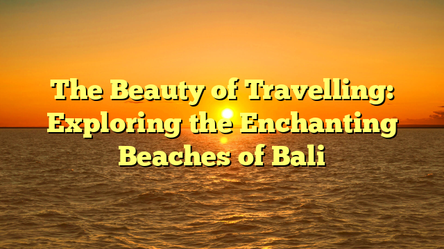 The Beauty of Travelling: Exploring the Enchanting Beaches of Bali