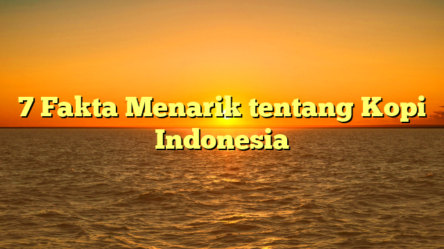 7 Fakta Menarik tentang Kopi Indonesia