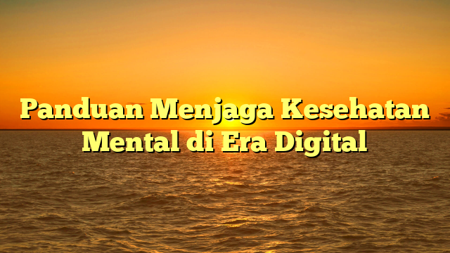 Panduan Menjaga Kesehatan Mental di Era Digital